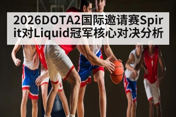 2026DOTA2国际邀请赛Spirit对Liquid冠军核心对决分析