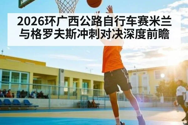 2026环广西公路自行车赛米兰与格罗夫斯冲刺对决深度前瞻