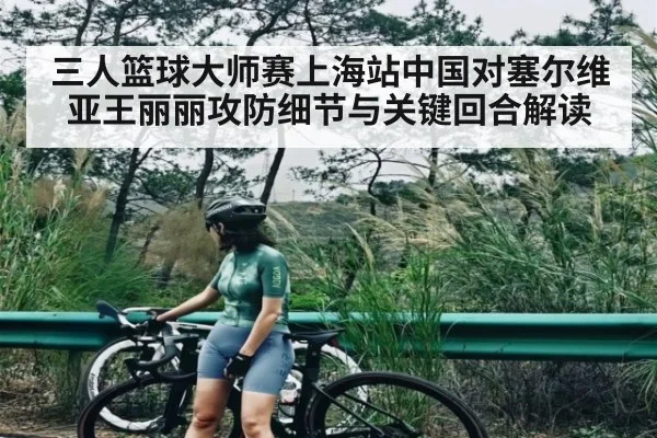 三人篮球大师赛上海站中国对塞尔维亚王丽丽攻防细节与关键回合解读